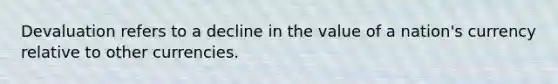 Devaluation refers to a decline in the value of a nation's currency relative to other currencies.