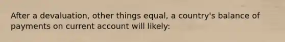 After a devaluation, other things equal, a country's balance of payments on current account will likely: