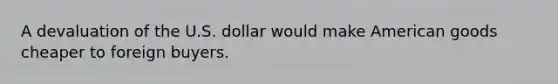 A devaluation of the U.S. dollar would make American goods cheaper to foreign buyers.