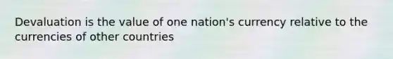 Devaluation is the value of one nation's currency relative to the currencies of other countries