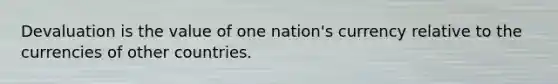 Devaluation is the value of one nation's currency relative to the currencies of other countries.