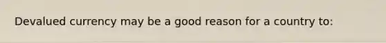 Devalued currency may be a good reason for a country to: