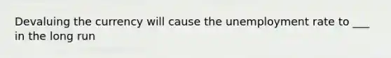 Devaluing the currency will cause the unemployment rate to ___ in the long run