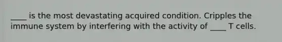 ____ is the most devastating acquired condition. Cripples the immune system by interfering with the activity of ____ T cells.