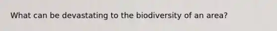 What can be devastating to the biodiversity of an area?