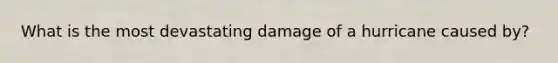 What is the most devastating damage of a hurricane caused by?