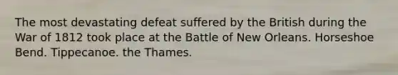 The most devastating defeat suffered by the British during the War of 1812 took place at the Battle of New Orleans. Horseshoe Bend. Tippecanoe. the Thames.