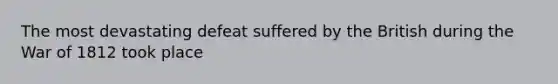 The most devastating defeat suffered by the British during the War of 1812 took place