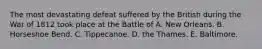 The most devastating defeat suffered by the British during the War of 1812 took place at the Battle of A. New Orleans. B. Horseshoe Bend. C. Tippecanoe. D. the Thames. E. Baltimore.