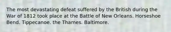 The most devastating defeat suffered by the British during the War of 1812 took place at the Battle of New Orleans. Horseshoe Bend. Tippecanoe. the Thames. Baltimore.