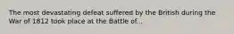 The most devastating defeat suffered by the British during the War of 1812 took place at the Battle of...