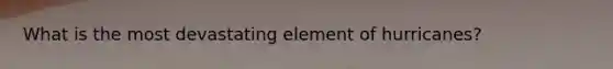 What is the most devastating element of hurricanes?