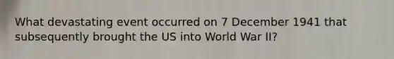 What devastating event occurred on 7 December 1941 that subsequently brought the US into World War II?