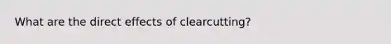 What are the direct effects of clearcutting?