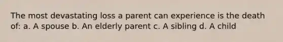 The most devastating loss a parent can experience is the death of: a. A spouse b. An elderly parent c. A sibling d. A child