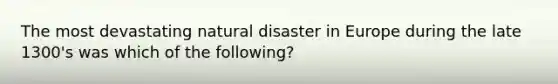 The most devastating natural disaster in Europe during the late 1300's was which of the following?