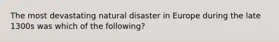 The most devastating natural disaster in Europe during the late 1300s was which of the following?