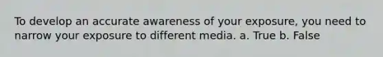 To develop an accurate awareness of your exposure, you need to narrow your exposure to different media. a. True b. False