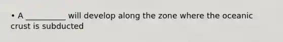 • A __________ will develop along the zone where the oceanic crust is subducted