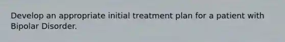 Develop an appropriate initial treatment plan for a patient with Bipolar Disorder.