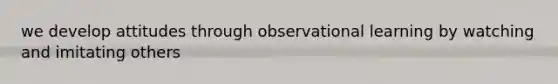 we develop attitudes through observational learning by watching and imitating others