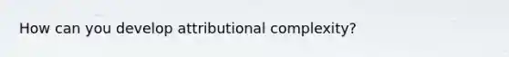 How can you develop attributional complexity?