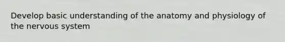 Develop basic understanding of the anatomy and physiology of the nervous system