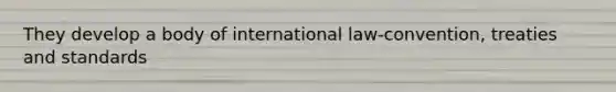 They develop a body of international law-convention, treaties and standards