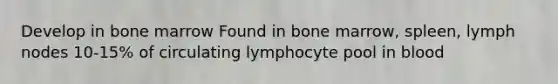 Develop in bone marrow Found in bone marrow, spleen, lymph nodes 10-15% of circulating lymphocyte pool in blood