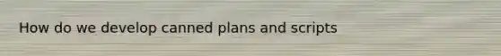 How do we develop canned plans and scripts