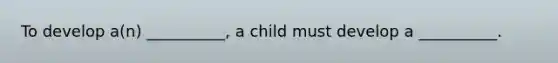 To develop a(n) __________, a child must develop a __________.