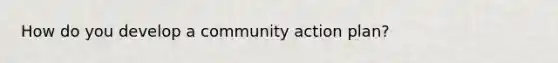 How do you develop a community action plan?