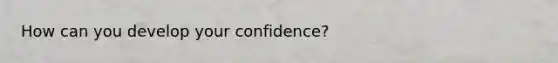 How can you develop your confidence?