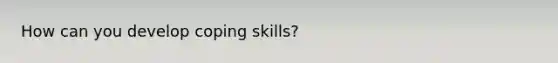 How can you develop coping skills?