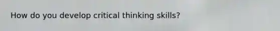 How do you develop critical thinking skills?