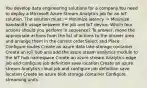 You develop data engineering solutions for a company.You need to deploy a Microsoft Azure Stream Analytics job for an IoT solution. The solution must: ✑ Minimize latency. ✑ Minimize bandwidth usage between the job and IoT device. Which four actions should you perform in sequence? To answer, move the appropriate actions from the list of actions to the answer area and arrange them in the correct order.Select and Place: Configure routes Create an azure data lake storage container Create an IoT hub and add the azure steam analytics module to the IoT hub namespace Create an azure stream Analytics edge job and configure job definition save location Create an azure stream Analytics cloud job and configure job definition save location Create an azure blob storage container Configure streaming units