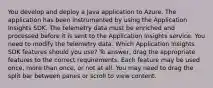 You develop and deploy a Java application to Azure. The application has been instrumented by using the Application Insights SDK. The telemetry data must be enriched and processed before it is sent to the Application Insights service. You need to modify the telemetry data. Which Application Insights SDK features should you use? To answer, drag the appropriate features to the correct requirements. Each feature may be used once, more than once, or not at all. You may need to drag the split bar between panes or scroll to view content.