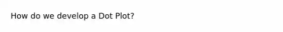 How do we develop a Dot Plot?