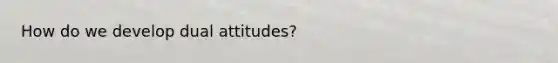 How do we develop dual attitudes?