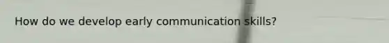 How do we develop early communication skills?