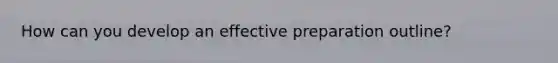 How can you develop an effective preparation outline?