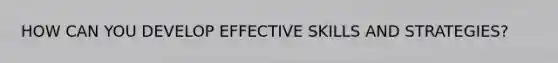 HOW CAN YOU DEVELOP EFFECTIVE SKILLS AND STRATEGIES?