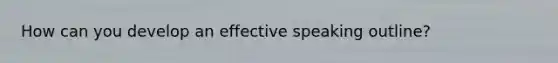 How can you develop an effective speaking outline?