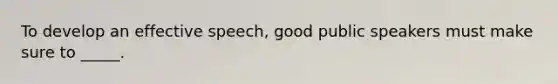 To develop an effective speech, good public speakers must make sure to _____.