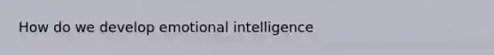 How do we develop emotional intelligence