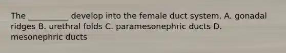 The __________ develop into the female duct system. A. gonadal ridges B. urethral folds C. paramesonephric ducts D. mesonephric ducts