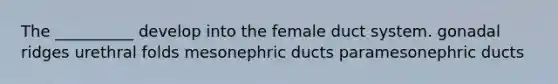 The __________ develop into the female duct system. gonadal ridges urethral folds mesonephric ducts paramesonephric ducts