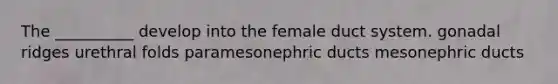 The __________ develop into the female duct system. gonadal ridges urethral folds paramesonephric ducts mesonephric ducts