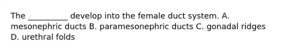 The __________ develop into the female duct system. A. mesonephric ducts B. paramesonephric ducts C. gonadal ridges D. urethral folds