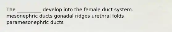 The __________ develop into the female duct system. mesonephric ducts gonadal ridges urethral folds paramesonephric ducts